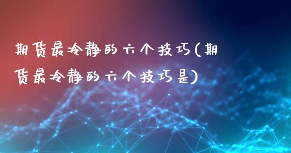 期货最冷静的六个技巧(期货最冷静的六个技巧是)_https://www.qianjuhuagong.com_期货平台_第1张