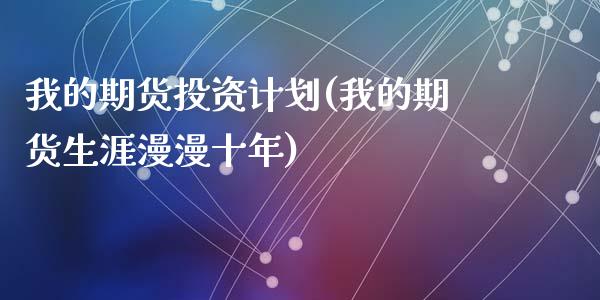 我的期货投资计划(我的期货生涯漫漫十年)_https://www.qianjuhuagong.com_期货百科_第1张