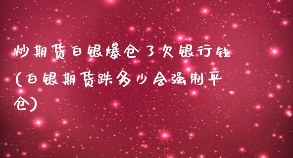 炒期货白银爆仓了欠银行钱(白银期货跌多少会强制平仓)_https://www.qianjuhuagong.com_期货开户_第1张