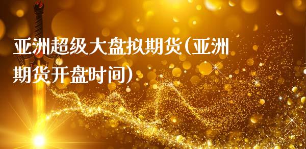 亚洲超级大盘拟期货(亚洲期货开盘时间)_https://www.qianjuhuagong.com_期货平台_第1张