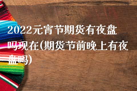 2022元宵节期货有夜盘吗现在(期货节前晚上有夜盘吗)_https://www.qianjuhuagong.com_期货平台_第1张