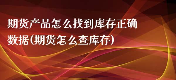 期货产品怎么找到库存正确数据(期货怎么查库存)_https://www.qianjuhuagong.com_期货行情_第1张