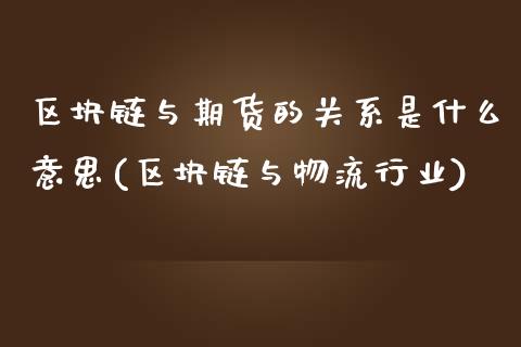 区块链与期货的关系是什么意思(区块链与物流行业)_https://www.qianjuhuagong.com_期货直播_第1张