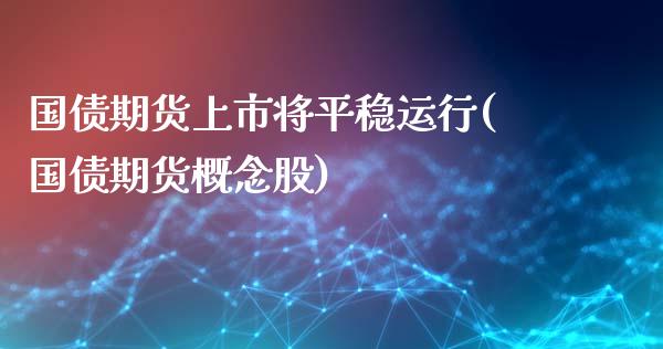 国债期货上市将平稳运行(国债期货概念股)_https://www.qianjuhuagong.com_期货开户_第1张