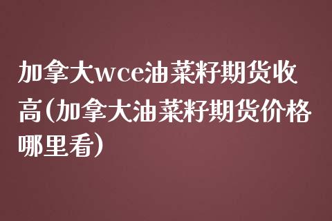 加拿大wce油菜籽期货收高(加拿大油菜籽期货价格哪里看)_https://www.qianjuhuagong.com_期货行情_第1张