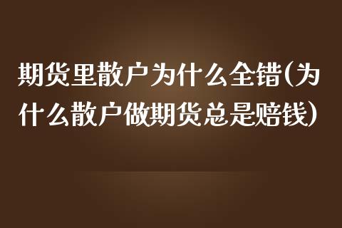 期货里散户为什么全错(为什么散户做期货总是赔钱)_https://www.qianjuhuagong.com_期货直播_第1张