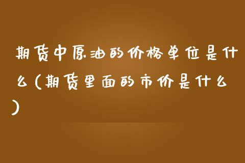 期货中原油的价格单位是什么(期货里面的市价是什么)_https://www.qianjuhuagong.com_期货直播_第1张