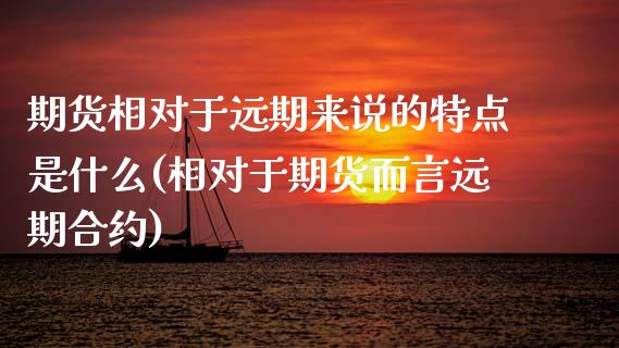 期货相对于远期来说的特点是什么(相对于期货而言远期合约)_https://www.qianjuhuagong.com_期货开户_第1张