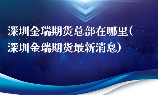 深圳金瑞期货总部在哪里(深圳金瑞期货最新消息)_https://www.qianjuhuagong.com_期货平台_第1张