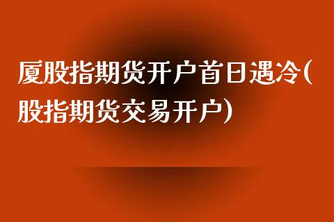 厦股指期货开户首日遇冷(股指期货交易开户)_https://www.qianjuhuagong.com_期货行情_第1张