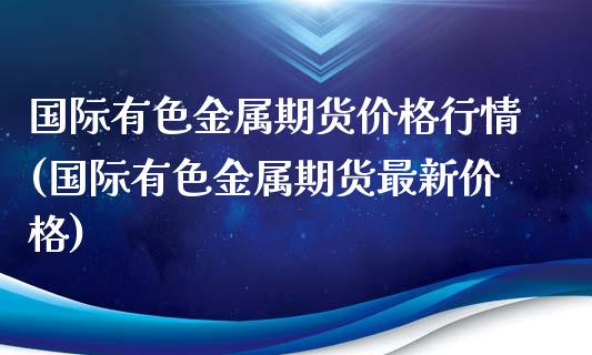 国际有色金属期货价格行情(国际有色金属期货最新价格)_https://www.qianjuhuagong.com_期货百科_第1张