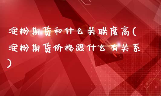 淀粉期货和什么关联度高(淀粉期货价格跟什么有关系)_https://www.qianjuhuagong.com_期货开户_第1张