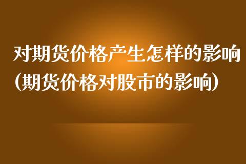 对期货价格产生怎样的影响(期货价格对股市的影响)_https://www.qianjuhuagong.com_期货开户_第1张