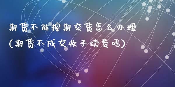 期货不能按期交货怎么办理(期货不成交收手续费吗)_https://www.qianjuhuagong.com_期货开户_第1张