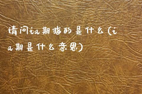 请问ia期指的是什么(ia期是什么意思)_https://www.qianjuhuagong.com_期货百科_第1张