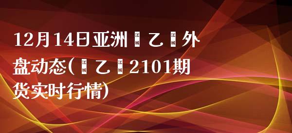 12月14日亚洲苯乙烯外盘动态(苯乙烯2101期货实时行情)_https://www.qianjuhuagong.com_期货行情_第1张