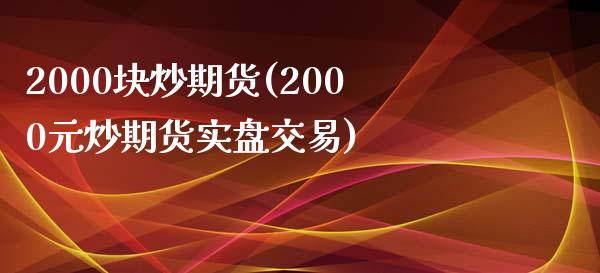 2000块炒期货(2000元炒期货实盘交易)_https://www.qianjuhuagong.com_期货行情_第1张