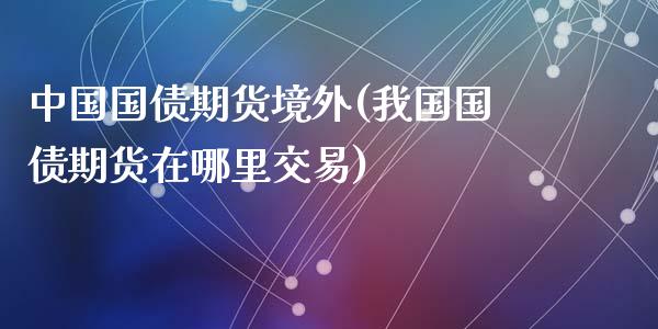 中国国债期货境外(我国国债期货在哪里交易)_https://www.qianjuhuagong.com_期货百科_第1张