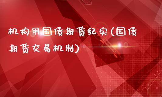 机构用国债期货纪实(国债期货交易机制)_https://www.qianjuhuagong.com_期货百科_第1张