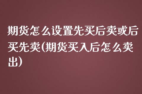 期货怎么设置先买后卖或后买先卖(期货买入后怎么卖出)_https://www.qianjuhuagong.com_期货行情_第1张