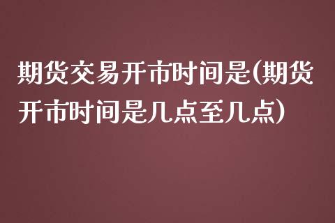 期货交易开市时间是(期货开市时间是几点至几点)_https://www.qianjuhuagong.com_期货开户_第1张