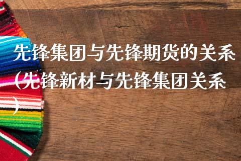 先锋集团与先锋期货的关系(先锋新材与先锋集团关系)_https://www.qianjuhuagong.com_期货平台_第1张