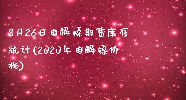 8月26日电解镍期货库存统计(2020年电解镍价格)_https://www.qianjuhuagong.com_期货平台_第1张