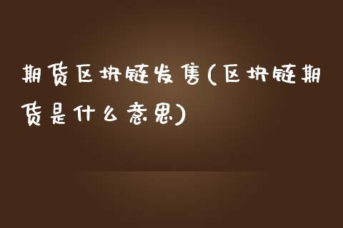 期货区块链发售(区块链期货是什么意思)_https://www.qianjuhuagong.com_期货直播_第1张