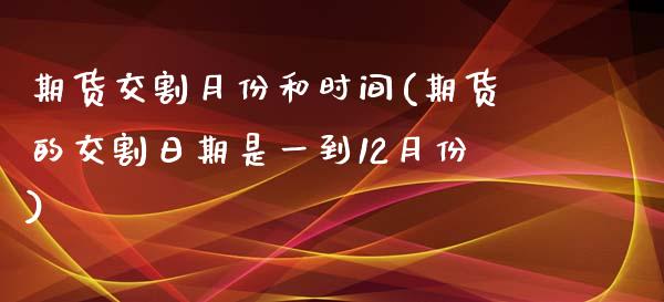 期货交割月份和时间(期货的交割日期是一到12月份)_https://www.qianjuhuagong.com_期货百科_第1张