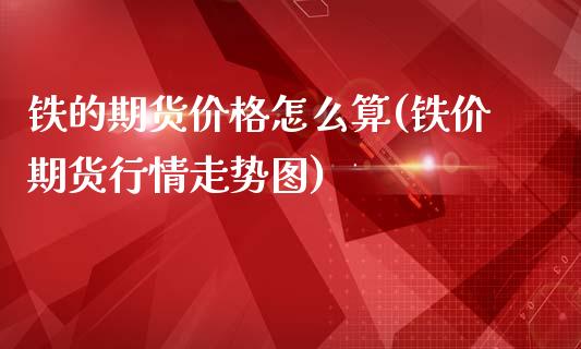 铁的期货价格怎么算(铁价期货行情走势图)_https://www.qianjuhuagong.com_期货百科_第1张