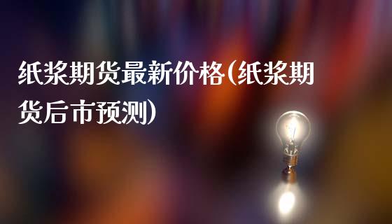 纸浆期货最新价格(纸浆期货后市预测)_https://www.qianjuhuagong.com_期货开户_第1张