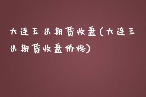 大连玉米期货收盘(大连玉米期货收盘价格)_https://www.qianjuhuagong.com_期货平台_第1张