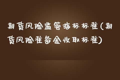 期货风险监管指标标准(期货风险准备金收取标准)_https://www.qianjuhuagong.com_期货平台_第1张