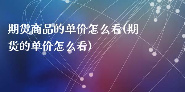 期货商品的单价怎么看(期货的单价怎么看)_https://www.qianjuhuagong.com_期货直播_第1张