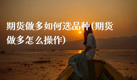 期货做多如何选品种(期货做多怎么操作)_https://www.qianjuhuagong.com_期货直播_第1张