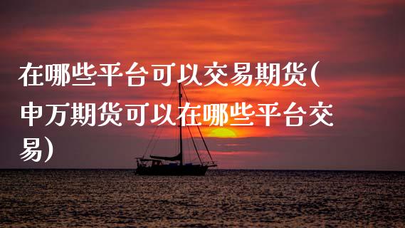 在哪些平台可以交易期货(申万期货可以在哪些平台交易)_https://www.qianjuhuagong.com_期货平台_第1张