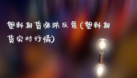 塑料期货涨跌反复(塑料期货实时行情)_https://www.qianjuhuagong.com_期货开户_第1张