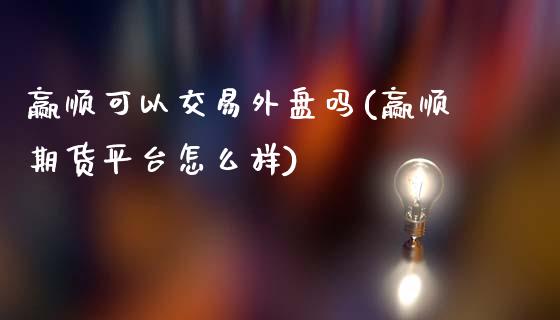 赢顺可以交易外盘吗(赢顺期货平台怎么样)_https://www.qianjuhuagong.com_期货行情_第1张