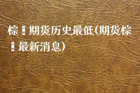 棕榈期货历史最低(期货棕榈最新消息)_https://www.qianjuhuagong.com_期货开户_第1张