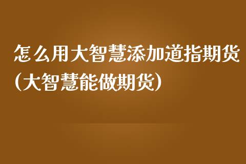 怎么用大智慧添加道指期货(大智慧能做期货)_https://www.qianjuhuagong.com_期货平台_第1张