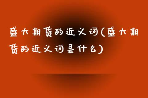 盛大期货的近义词(盛大期货的近义词是什么)_https://www.qianjuhuagong.com_期货直播_第1张