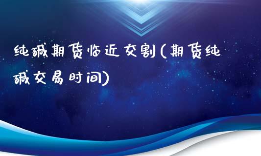 纯碱期货临近交割(期货纯碱交易时间)_https://www.qianjuhuagong.com_期货直播_第1张