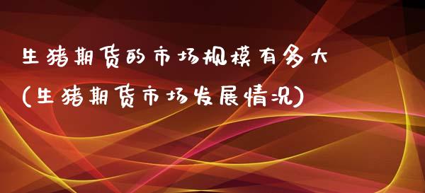 生猪期货的市场规模有多大(生猪期货市场发展情况)_https://www.qianjuhuagong.com_期货行情_第1张