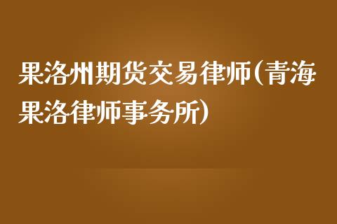 果洛州期货交易律师(青海果洛律师事务所)_https://www.qianjuhuagong.com_期货百科_第1张