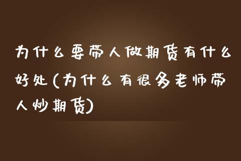 为什么要带人做期货有什么好处(为什么有很多老师带人炒期货)_https://www.qianjuhuagong.com_期货开户_第1张