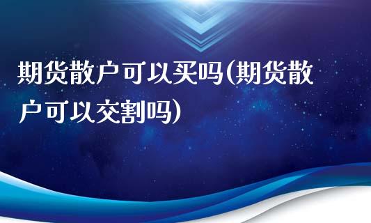 期货散户可以买吗(期货散户可以交割吗)_https://www.qianjuhuagong.com_期货平台_第1张