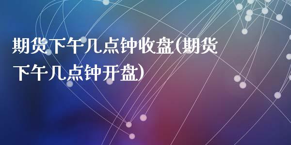 期货下午几点钟收盘(期货下午几点钟开盘)_https://www.qianjuhuagong.com_期货开户_第1张