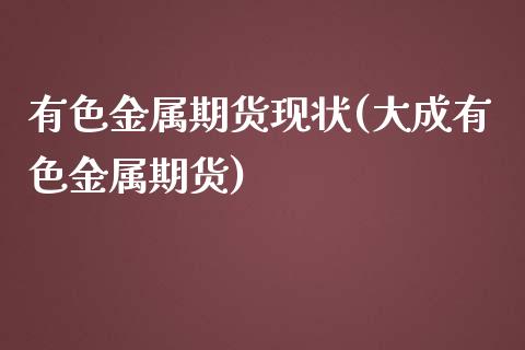 有色金属期货现状(大成有色金属期货)_https://www.qianjuhuagong.com_期货直播_第1张