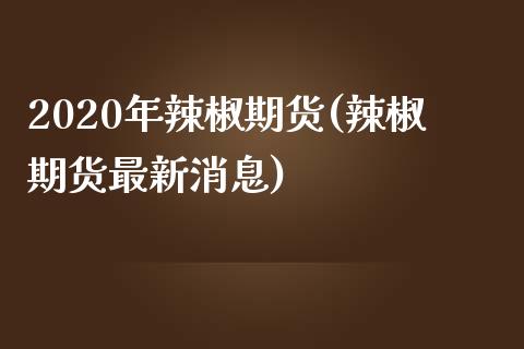 2020年辣椒期货(辣椒期货最新消息)_https://www.qianjuhuagong.com_期货百科_第1张