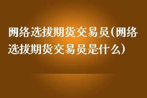 网络选拔期货交易员(网络选拔期货交易员是什么)_https://www.qianjuhuagong.com_期货百科_第1张